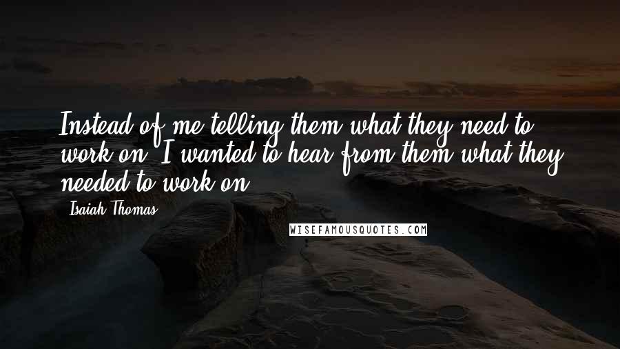 Isaiah Thomas Quotes: Instead of me telling them what they need to work on, I wanted to hear from them what they needed to work on.