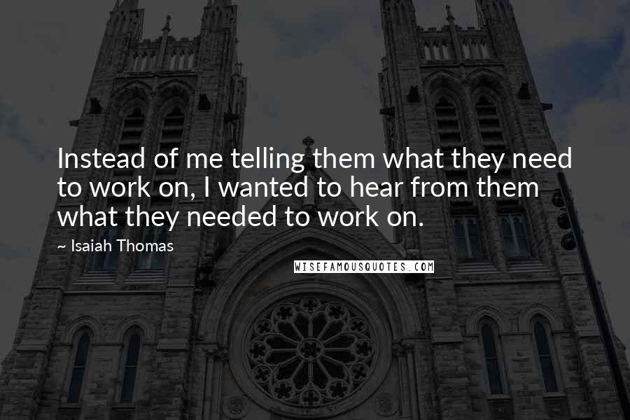 Isaiah Thomas Quotes: Instead of me telling them what they need to work on, I wanted to hear from them what they needed to work on.