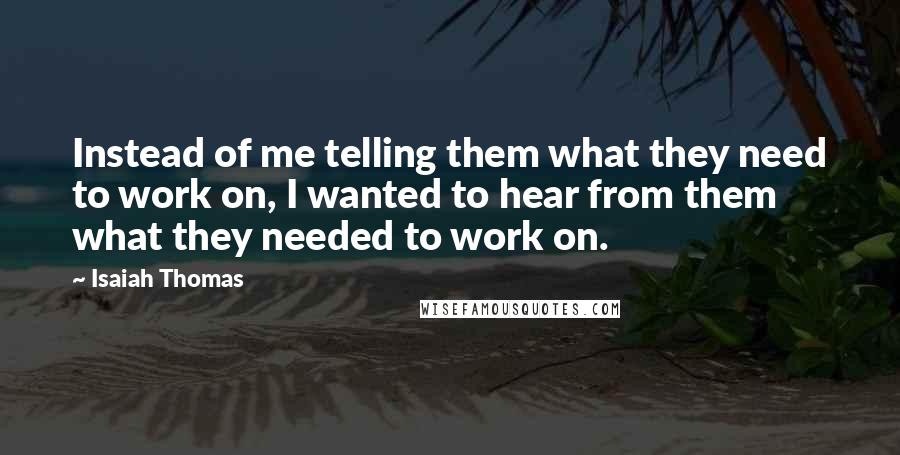 Isaiah Thomas Quotes: Instead of me telling them what they need to work on, I wanted to hear from them what they needed to work on.