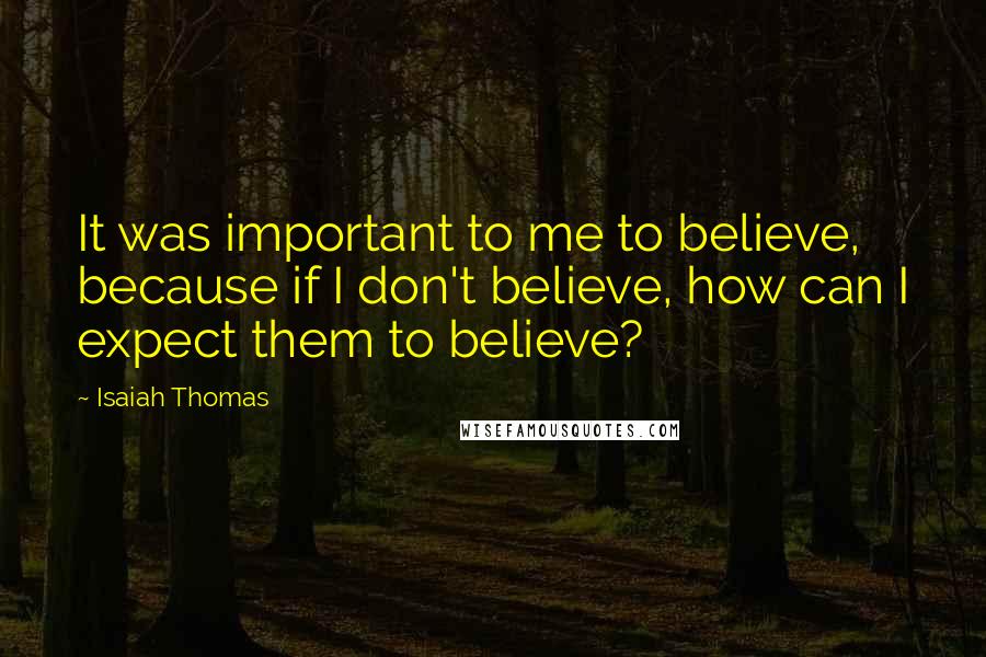 Isaiah Thomas Quotes: It was important to me to believe, because if I don't believe, how can I expect them to believe?