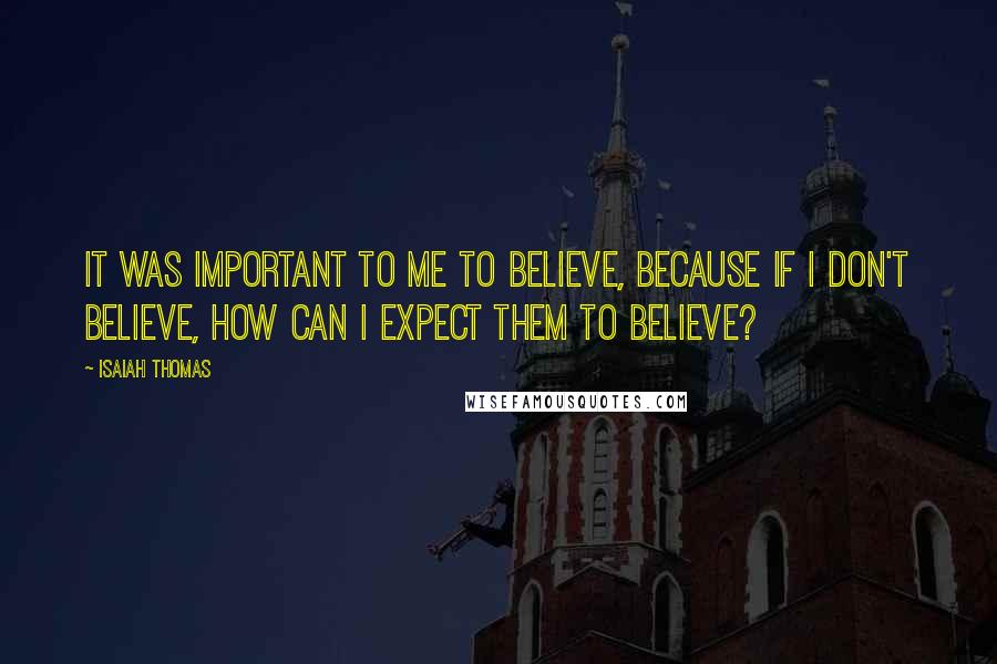 Isaiah Thomas Quotes: It was important to me to believe, because if I don't believe, how can I expect them to believe?