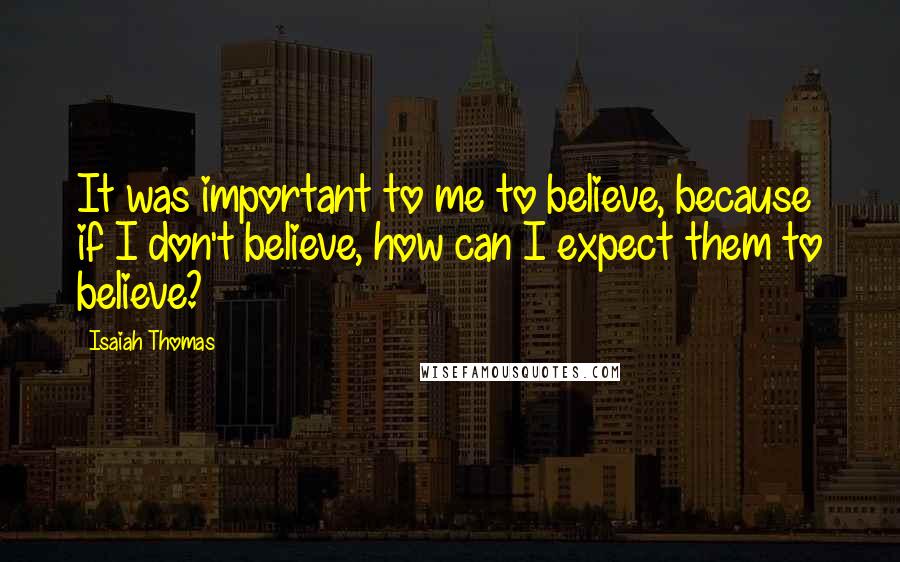 Isaiah Thomas Quotes: It was important to me to believe, because if I don't believe, how can I expect them to believe?