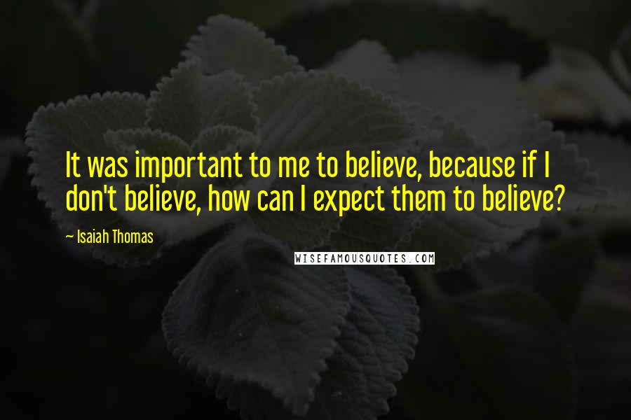 Isaiah Thomas Quotes: It was important to me to believe, because if I don't believe, how can I expect them to believe?