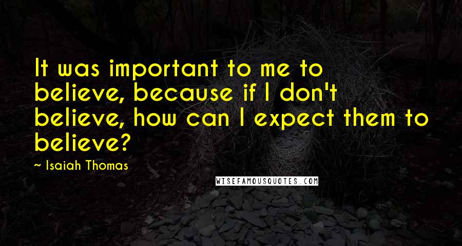 Isaiah Thomas Quotes: It was important to me to believe, because if I don't believe, how can I expect them to believe?