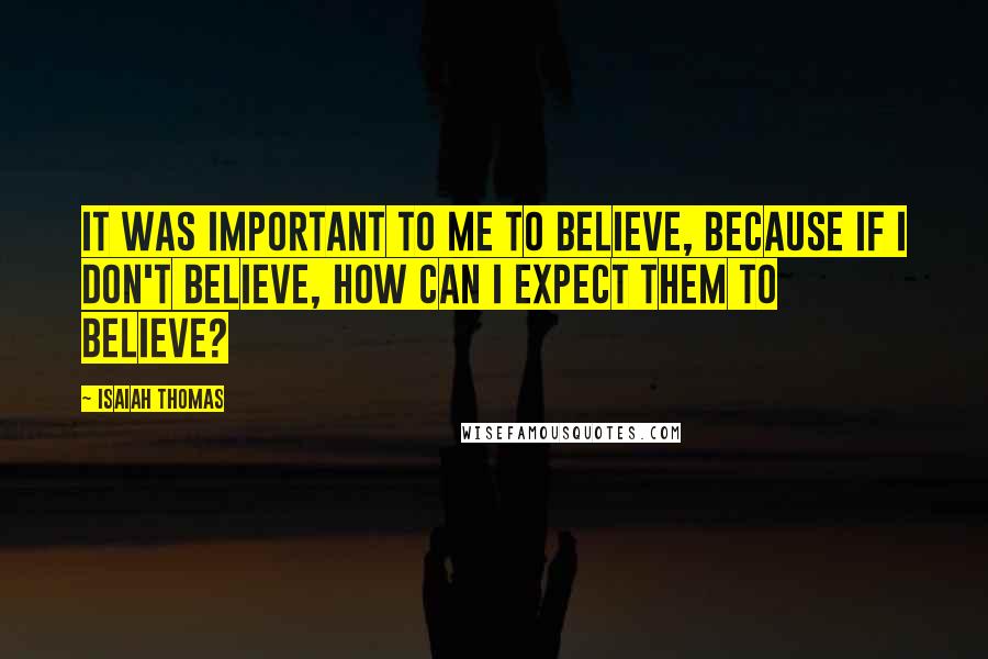 Isaiah Thomas Quotes: It was important to me to believe, because if I don't believe, how can I expect them to believe?