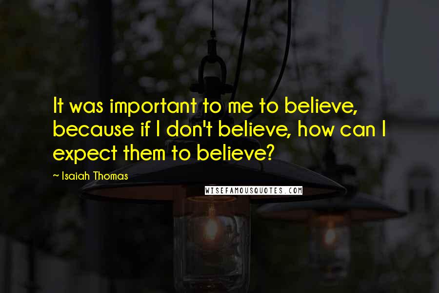 Isaiah Thomas Quotes: It was important to me to believe, because if I don't believe, how can I expect them to believe?