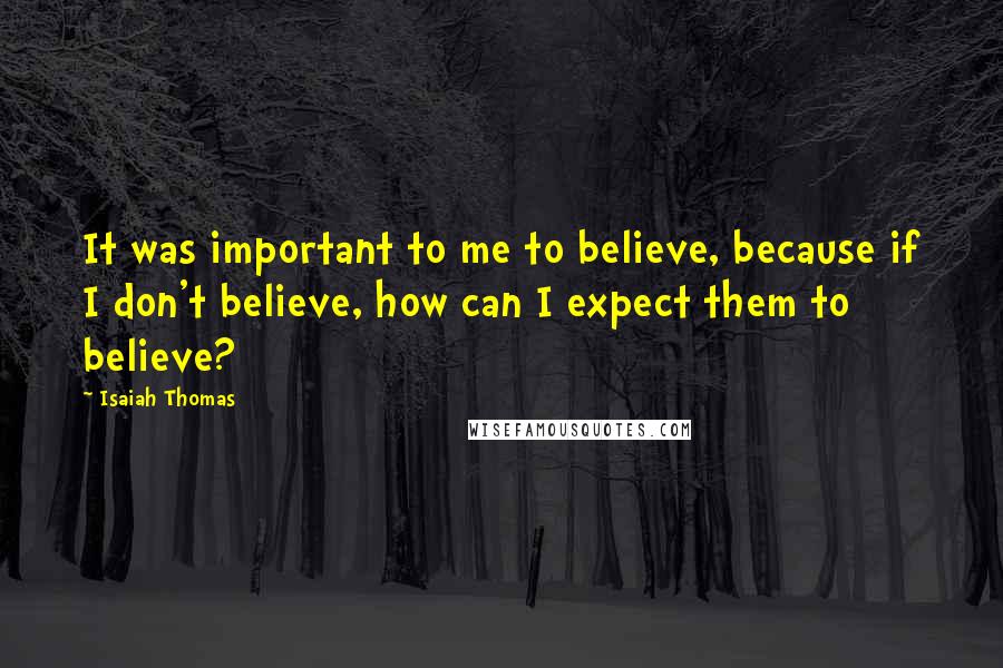 Isaiah Thomas Quotes: It was important to me to believe, because if I don't believe, how can I expect them to believe?