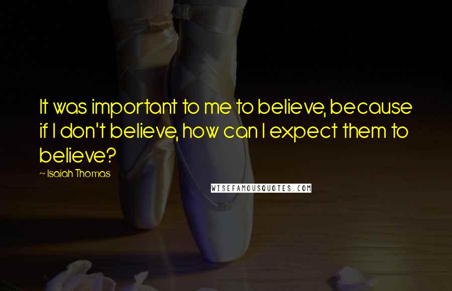 Isaiah Thomas Quotes: It was important to me to believe, because if I don't believe, how can I expect them to believe?