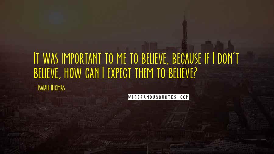 Isaiah Thomas Quotes: It was important to me to believe, because if I don't believe, how can I expect them to believe?