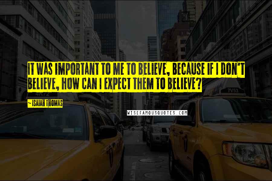 Isaiah Thomas Quotes: It was important to me to believe, because if I don't believe, how can I expect them to believe?