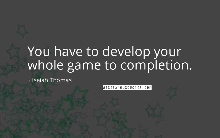 Isaiah Thomas Quotes: You have to develop your whole game to completion.