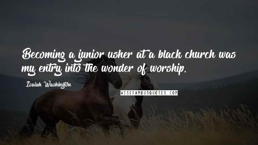 Isaiah Washington Quotes: Becoming a junior usher at a black church was my entry into the wonder of worship.
