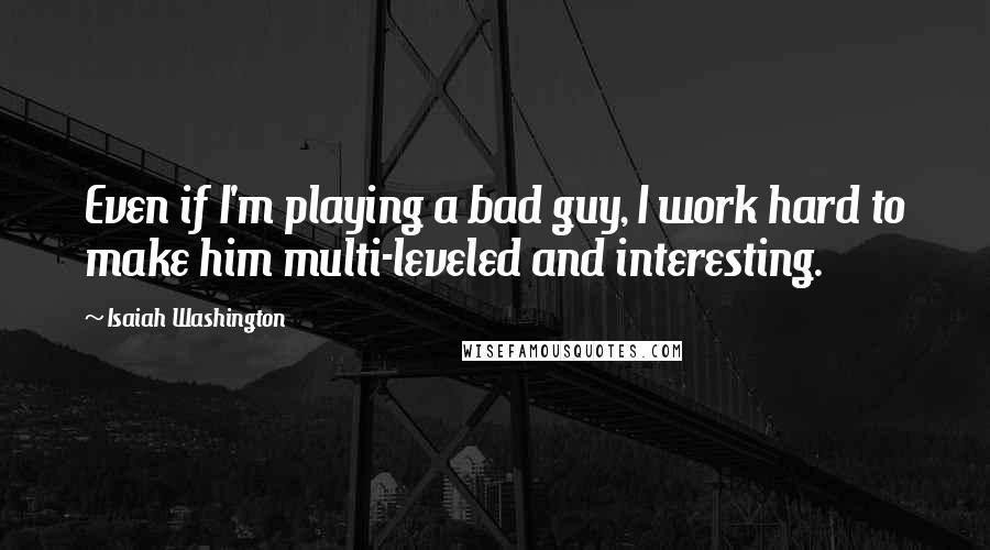 Isaiah Washington Quotes: Even if I'm playing a bad guy, I work hard to make him multi-leveled and interesting.