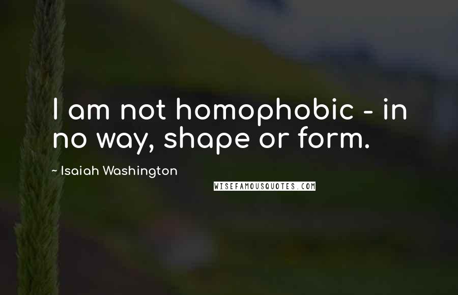 Isaiah Washington Quotes: I am not homophobic - in no way, shape or form.