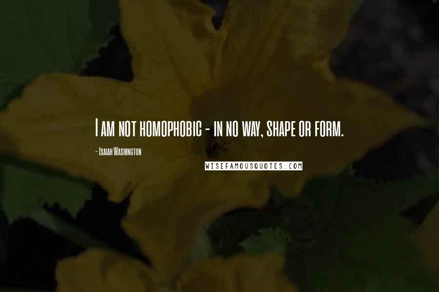 Isaiah Washington Quotes: I am not homophobic - in no way, shape or form.