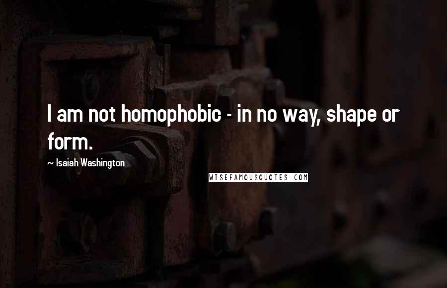 Isaiah Washington Quotes: I am not homophobic - in no way, shape or form.