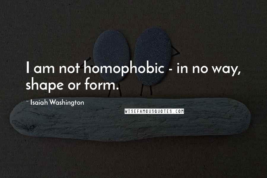 Isaiah Washington Quotes: I am not homophobic - in no way, shape or form.