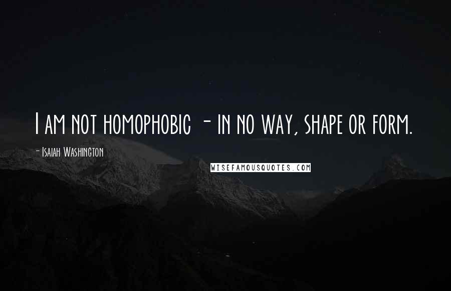 Isaiah Washington Quotes: I am not homophobic - in no way, shape or form.