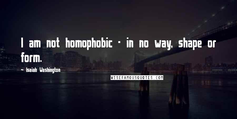 Isaiah Washington Quotes: I am not homophobic - in no way, shape or form.