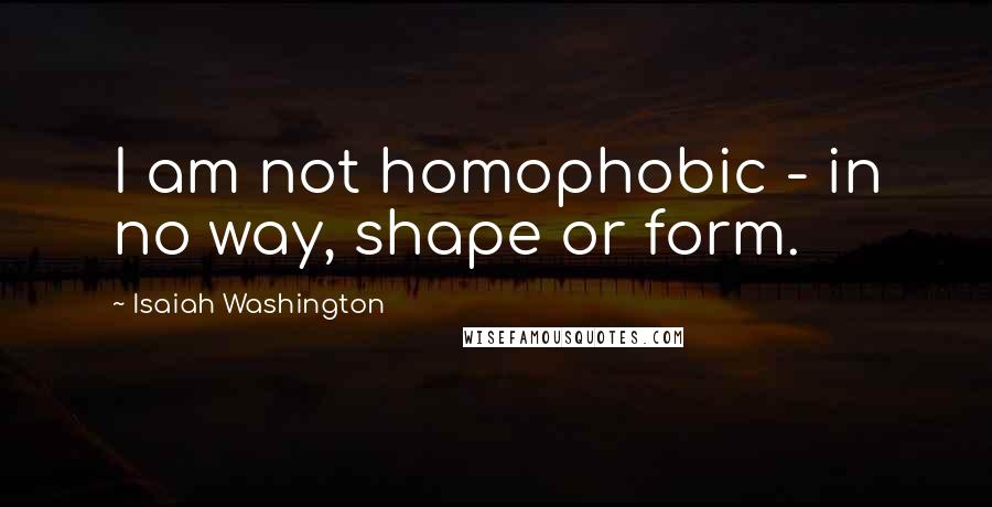 Isaiah Washington Quotes: I am not homophobic - in no way, shape or form.