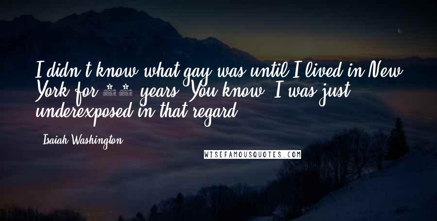 Isaiah Washington Quotes: I didn't know what gay was until I lived in New York for 10 years. You know, I was just underexposed in that regard.