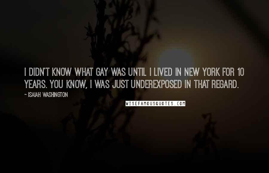 Isaiah Washington Quotes: I didn't know what gay was until I lived in New York for 10 years. You know, I was just underexposed in that regard.