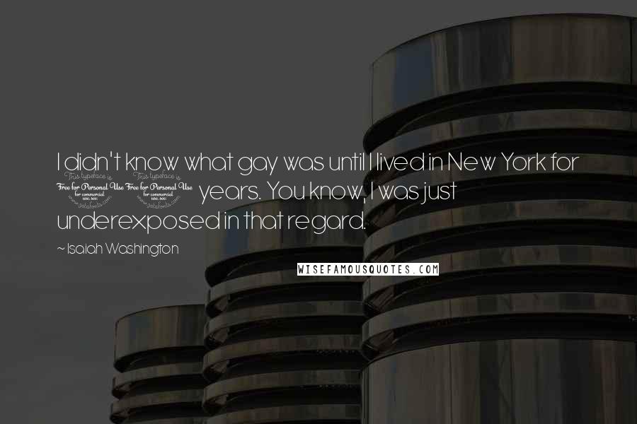 Isaiah Washington Quotes: I didn't know what gay was until I lived in New York for 10 years. You know, I was just underexposed in that regard.