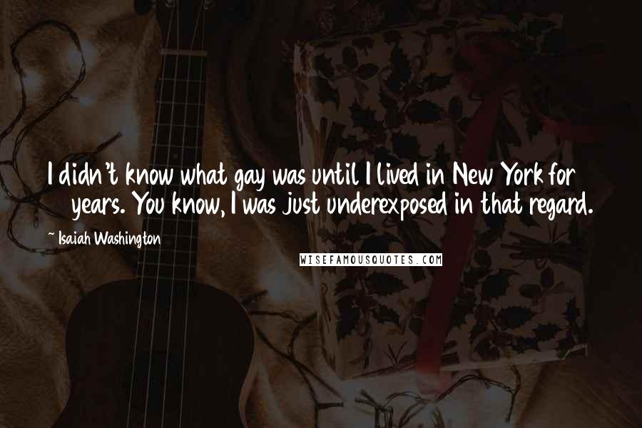 Isaiah Washington Quotes: I didn't know what gay was until I lived in New York for 10 years. You know, I was just underexposed in that regard.