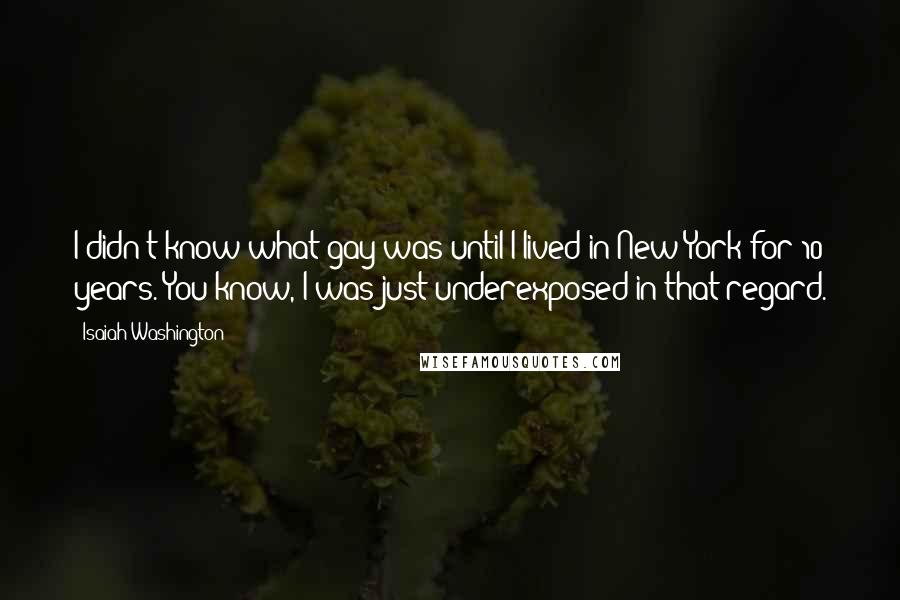 Isaiah Washington Quotes: I didn't know what gay was until I lived in New York for 10 years. You know, I was just underexposed in that regard.