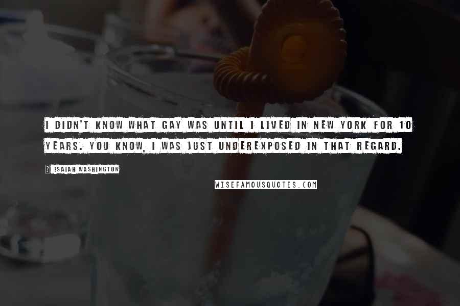 Isaiah Washington Quotes: I didn't know what gay was until I lived in New York for 10 years. You know, I was just underexposed in that regard.