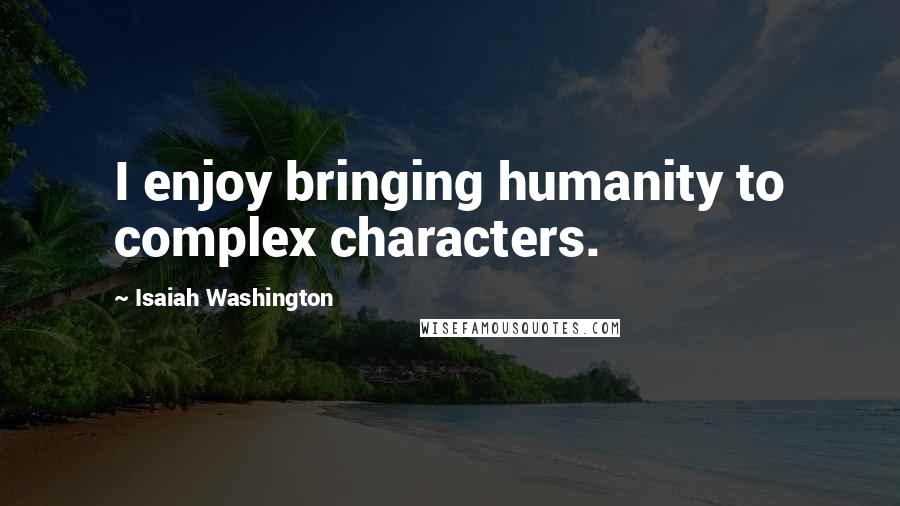 Isaiah Washington Quotes: I enjoy bringing humanity to complex characters.