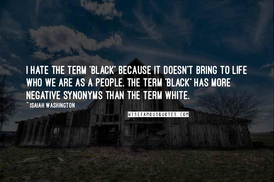 Isaiah Washington Quotes: I hate the term 'black' because it doesn't bring to life who we are as a people. The term 'black' has more negative synonyms than the term white.