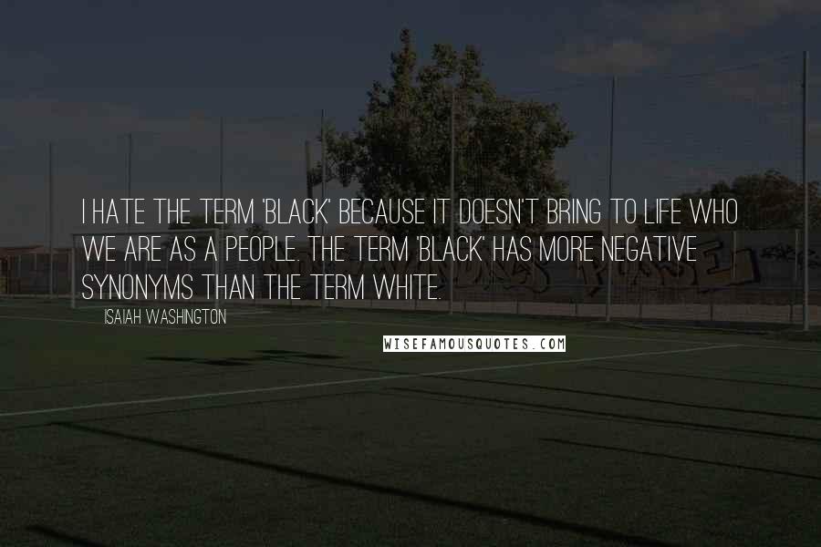 Isaiah Washington Quotes: I hate the term 'black' because it doesn't bring to life who we are as a people. The term 'black' has more negative synonyms than the term white.