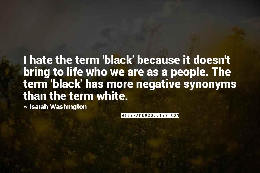 Isaiah Washington Quotes: I hate the term 'black' because it doesn't bring to life who we are as a people. The term 'black' has more negative synonyms than the term white.