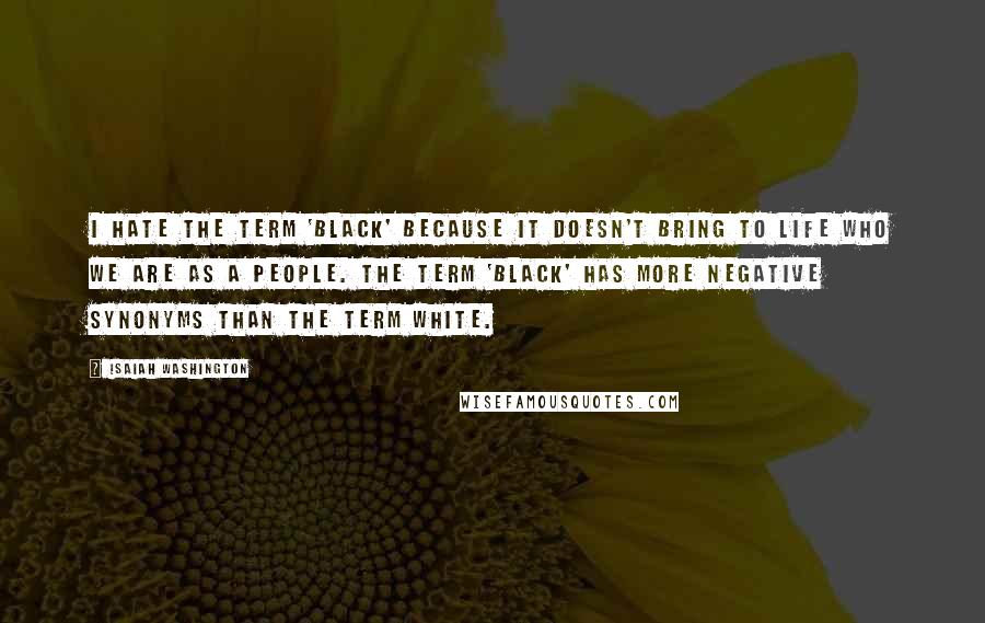 Isaiah Washington Quotes: I hate the term 'black' because it doesn't bring to life who we are as a people. The term 'black' has more negative synonyms than the term white.