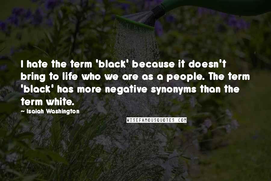 Isaiah Washington Quotes: I hate the term 'black' because it doesn't bring to life who we are as a people. The term 'black' has more negative synonyms than the term white.