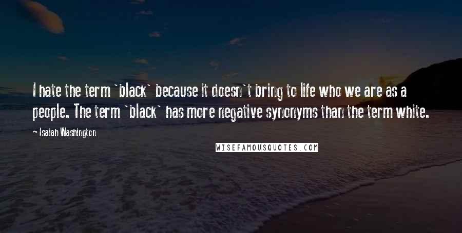 Isaiah Washington Quotes: I hate the term 'black' because it doesn't bring to life who we are as a people. The term 'black' has more negative synonyms than the term white.