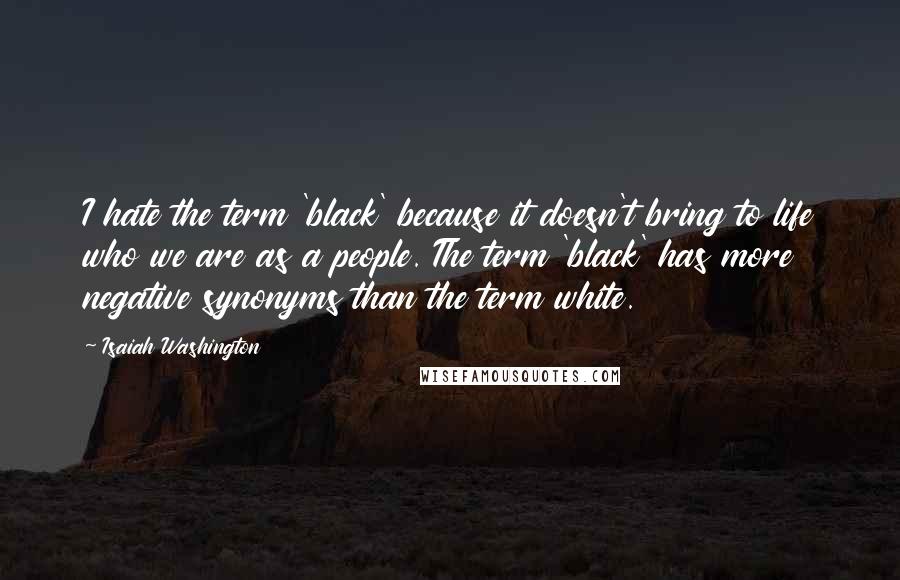 Isaiah Washington Quotes: I hate the term 'black' because it doesn't bring to life who we are as a people. The term 'black' has more negative synonyms than the term white.