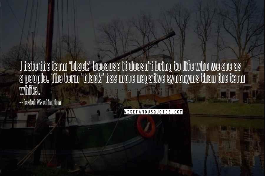 Isaiah Washington Quotes: I hate the term 'black' because it doesn't bring to life who we are as a people. The term 'black' has more negative synonyms than the term white.