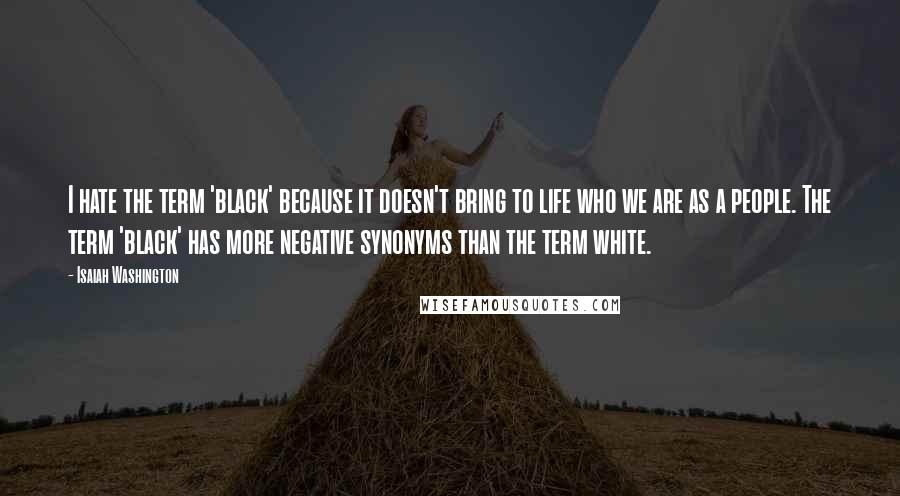 Isaiah Washington Quotes: I hate the term 'black' because it doesn't bring to life who we are as a people. The term 'black' has more negative synonyms than the term white.