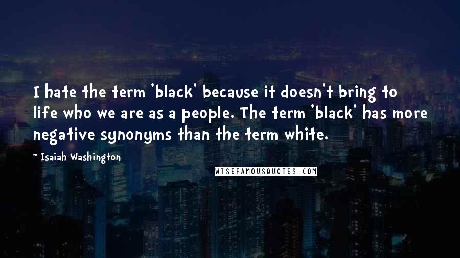 Isaiah Washington Quotes: I hate the term 'black' because it doesn't bring to life who we are as a people. The term 'black' has more negative synonyms than the term white.