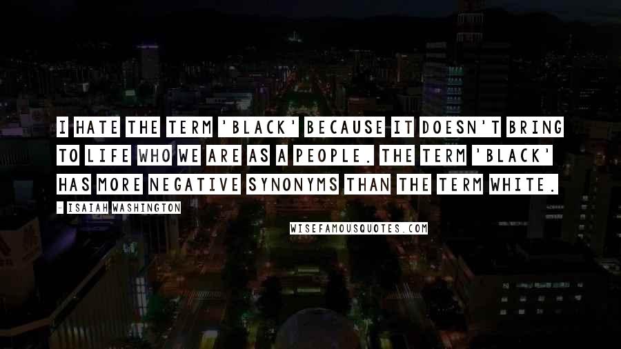 Isaiah Washington Quotes: I hate the term 'black' because it doesn't bring to life who we are as a people. The term 'black' has more negative synonyms than the term white.