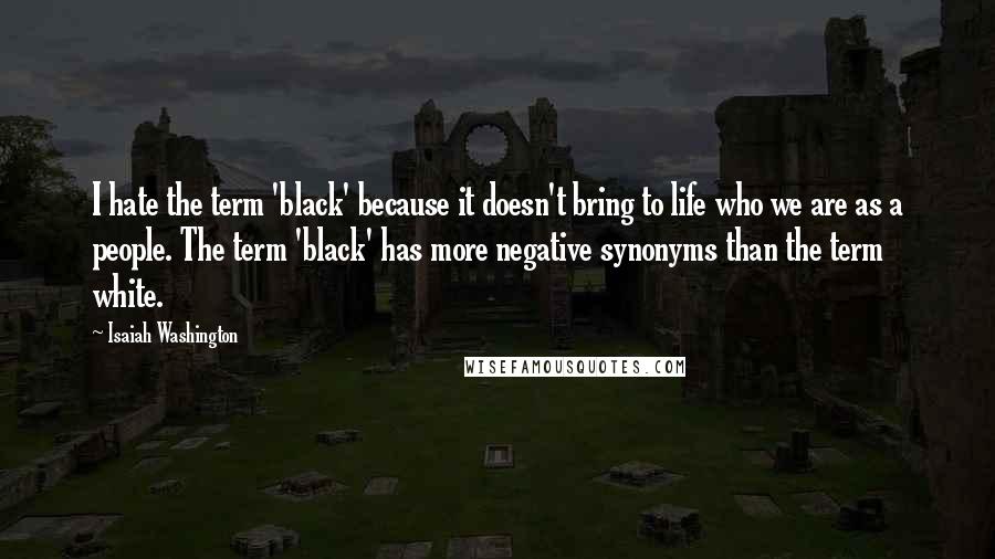 Isaiah Washington Quotes: I hate the term 'black' because it doesn't bring to life who we are as a people. The term 'black' has more negative synonyms than the term white.