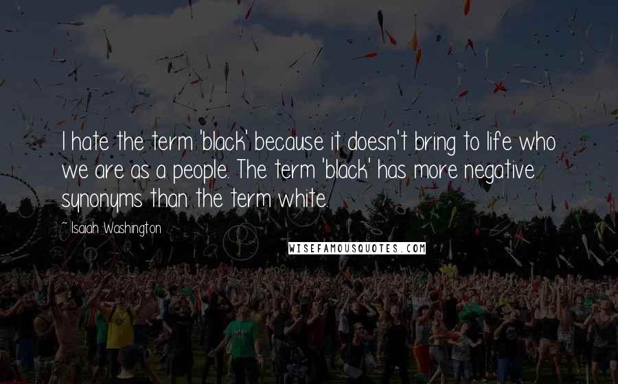 Isaiah Washington Quotes: I hate the term 'black' because it doesn't bring to life who we are as a people. The term 'black' has more negative synonyms than the term white.