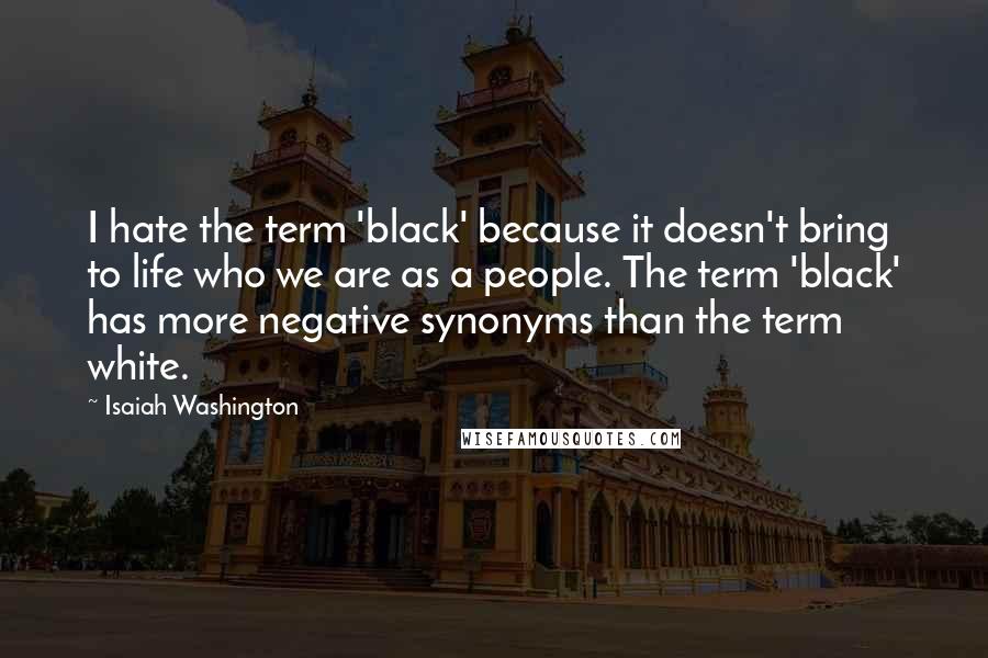 Isaiah Washington Quotes: I hate the term 'black' because it doesn't bring to life who we are as a people. The term 'black' has more negative synonyms than the term white.