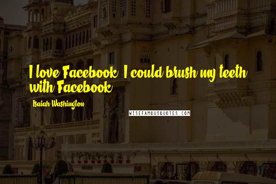 Isaiah Washington Quotes: I love Facebook. I could brush my teeth with Facebook.