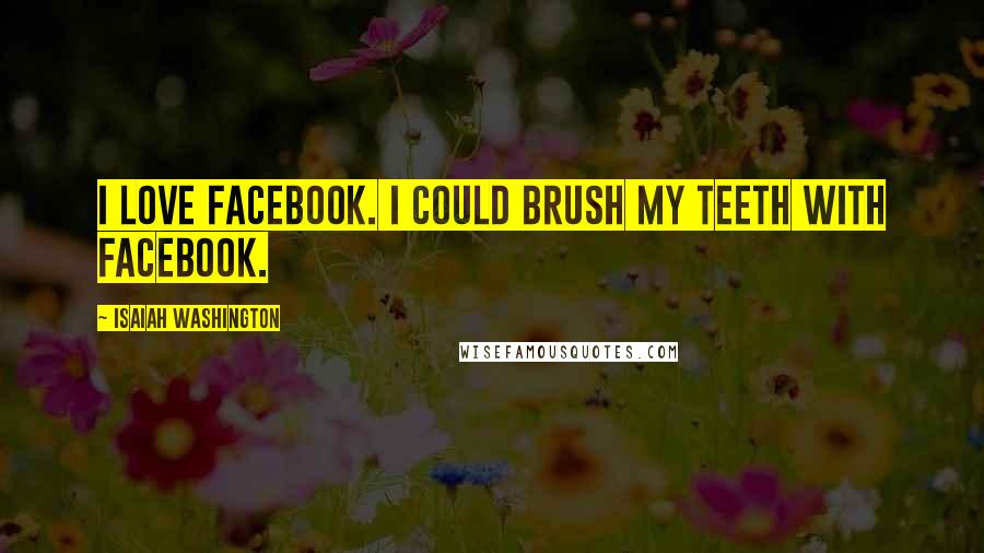 Isaiah Washington Quotes: I love Facebook. I could brush my teeth with Facebook.