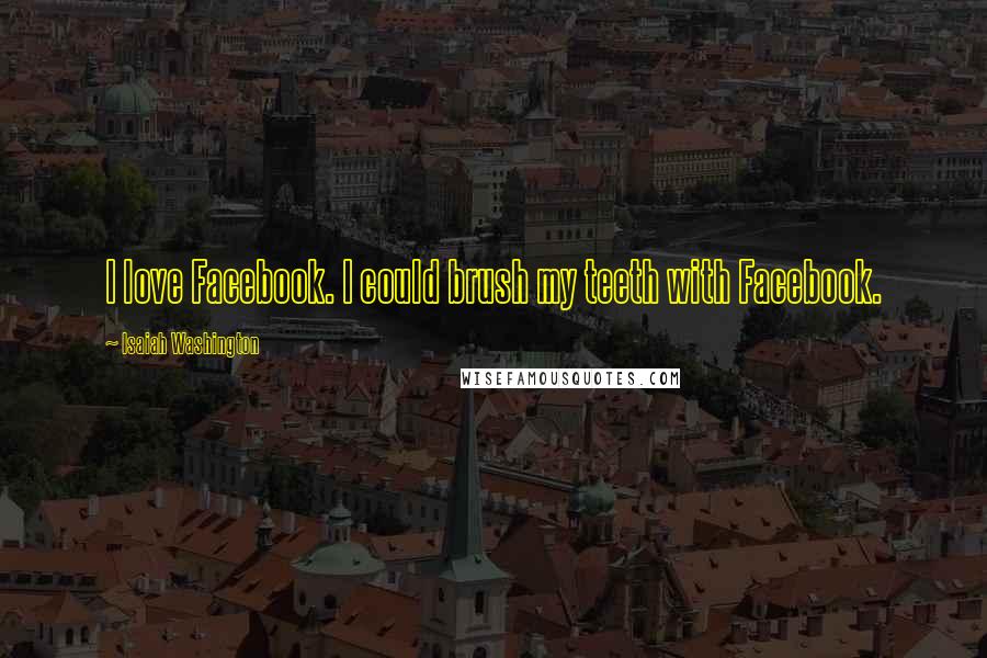 Isaiah Washington Quotes: I love Facebook. I could brush my teeth with Facebook.