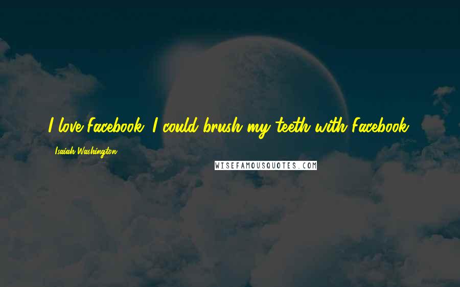 Isaiah Washington Quotes: I love Facebook. I could brush my teeth with Facebook.