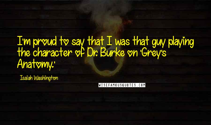 Isaiah Washington Quotes: I'm proud to say that I was that guy playing the character of Dr. Burke on 'Grey's Anatomy.'